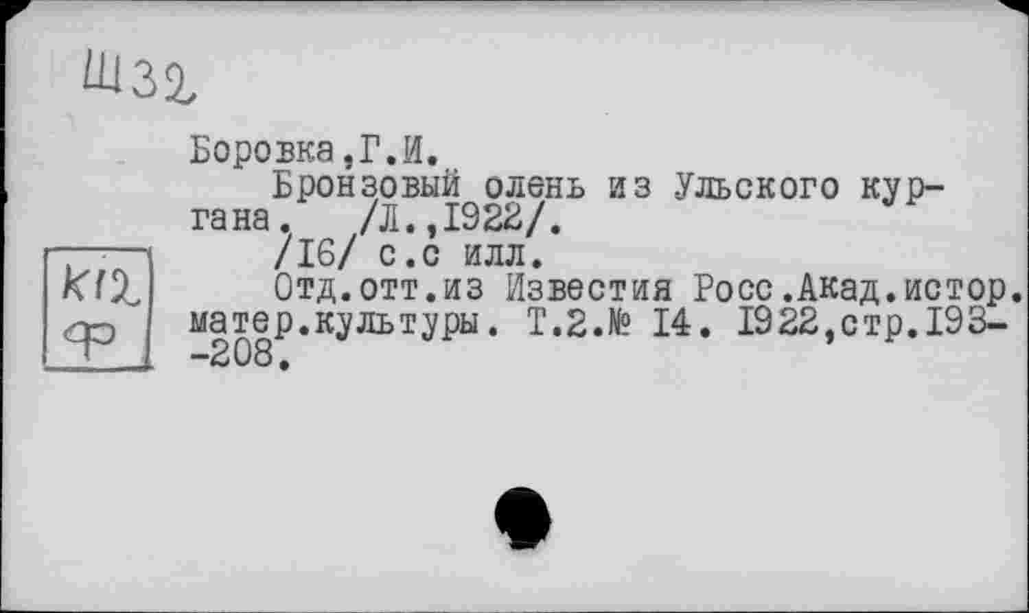 ﻿Боровка.Г.И.
Бронзовый олень из Ульского кургана. /Л.,1922/.
/16/ С.С ИЛЛ.
Отд.отт.из Известия Росс.Акад.истор. матер.культуры. Т.2.№ 14. 1922,стр.193-